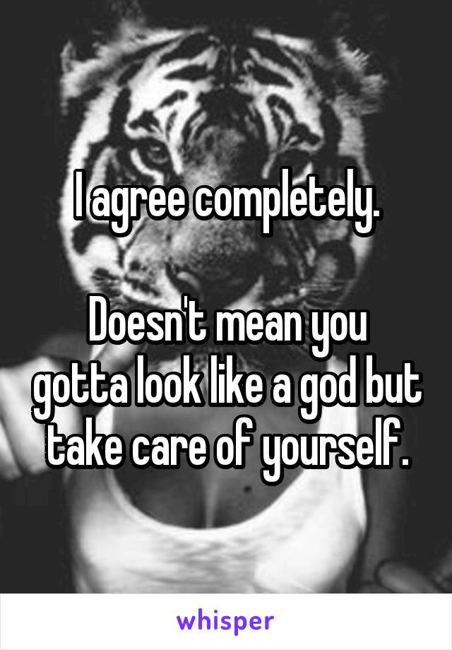 I agree completely.

Doesn't mean you gotta look like a god but take care of yourself.