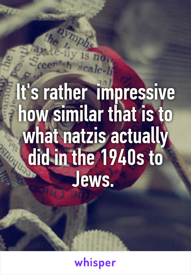 It's rather  impressive how similar that is to what natzis actually did in the 1940s to Jews. 