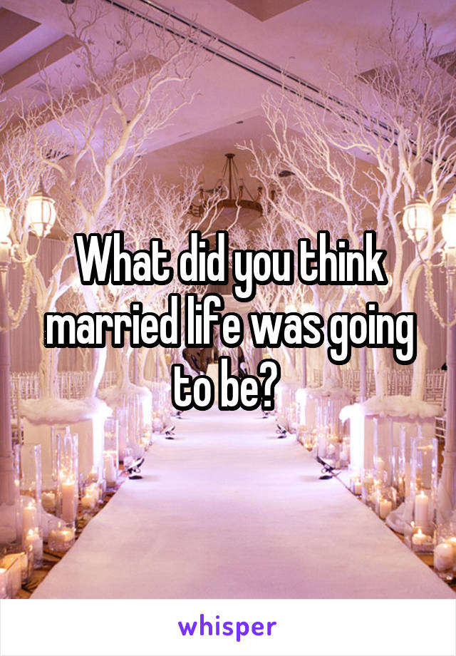 What did you think married life was going to be? 
