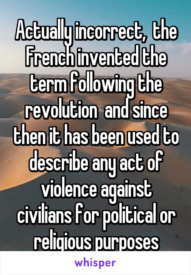 Actually incorrect,  the French invented the term following the revolution  and since then it has been used to describe any act of violence against civilians for political or religious purposes