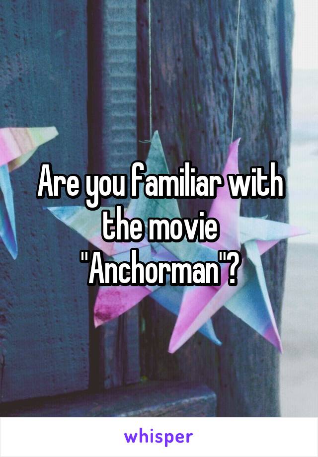 Are you familiar with the movie "Anchorman"?