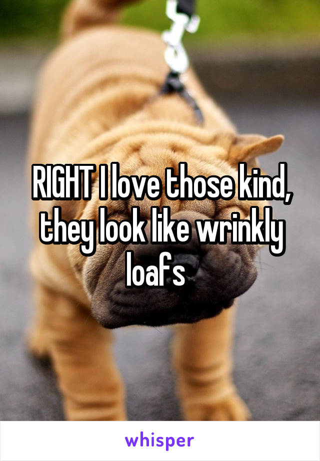 RIGHT I love those kind, they look like wrinkly loafs  