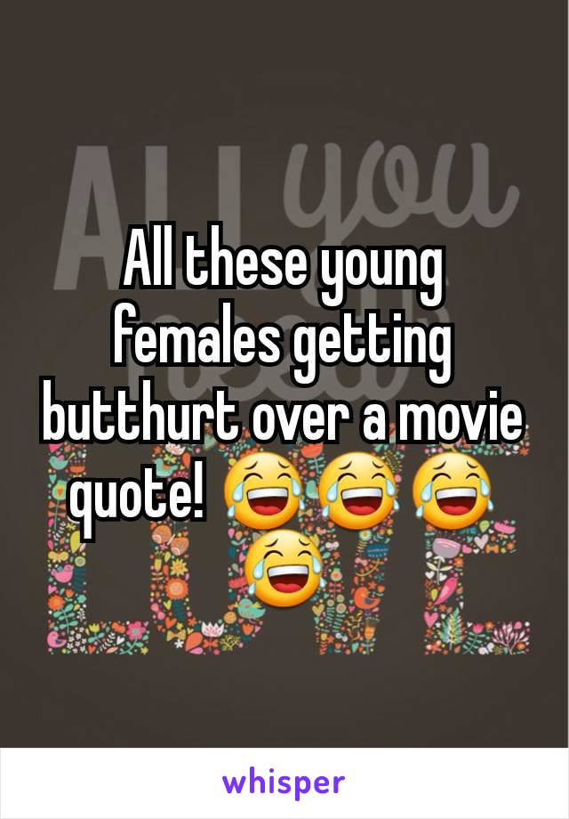 All these young females getting butthurt over a movie quote! 😂😂😂😂