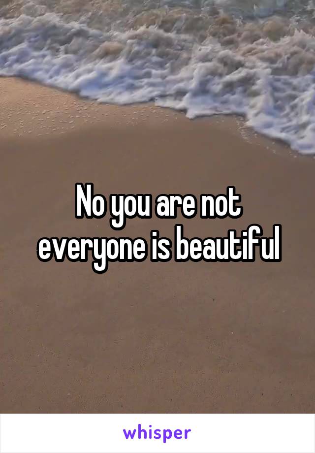 No you are not everyone is beautiful