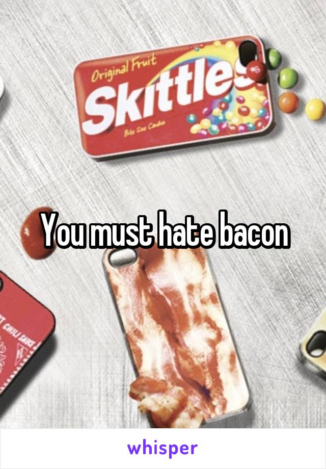 You must hate bacon