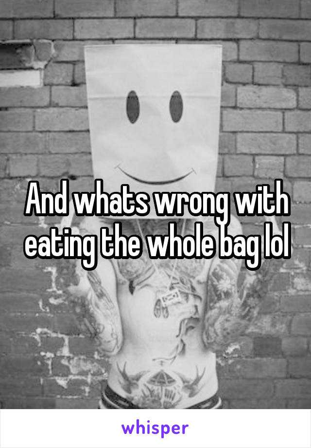 And whats wrong with eating the whole bag lol
