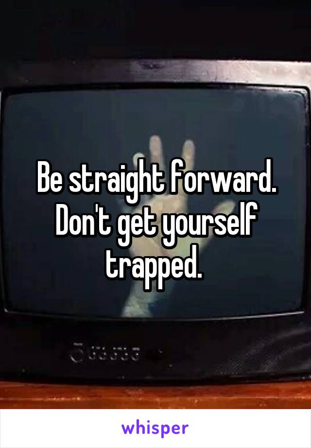 Be straight forward. Don't get yourself trapped. 