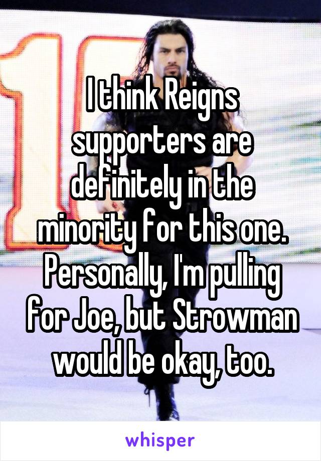 I think Reigns supporters are definitely in the minority for this one. Personally, I'm pulling for Joe, but Strowman would be okay, too.