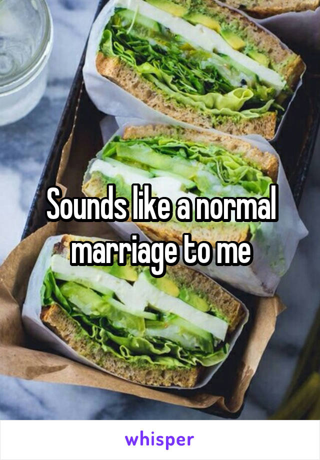 Sounds like a normal marriage to me