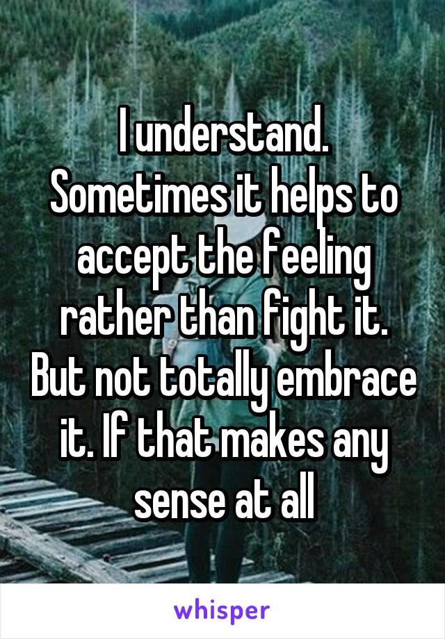 I understand. Sometimes it helps to accept the feeling rather than fight it. But not totally embrace it. If that makes any sense at all
