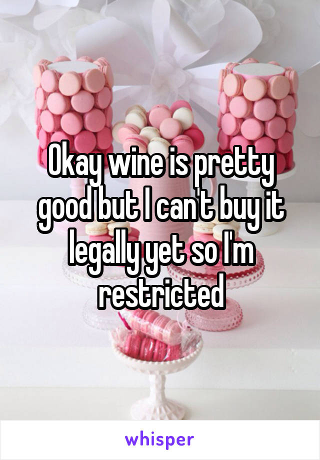 Okay wine is pretty good but I can't buy it legally yet so I'm restricted