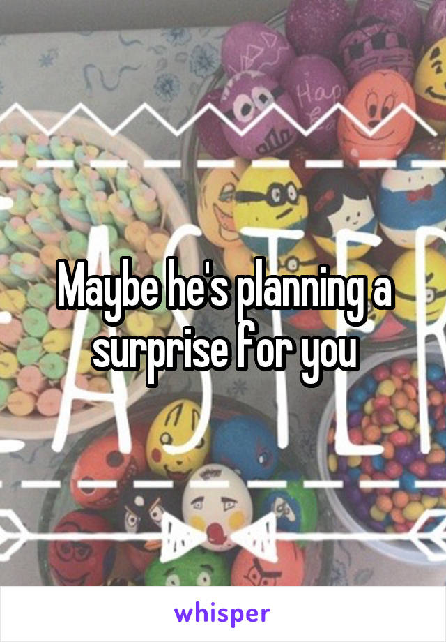 Maybe he's planning a surprise for you