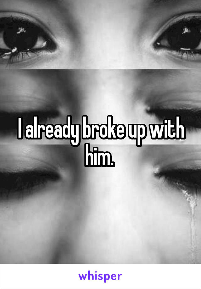 I already broke up with him. 