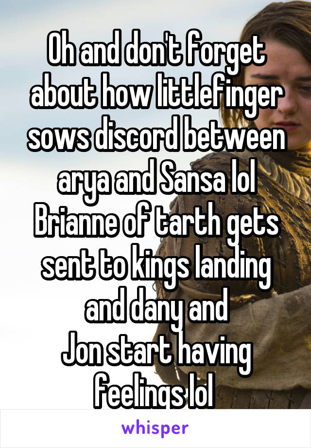 Oh and don't forget about how littlefinger sows discord between arya and Sansa lol Brianne of tarth gets sent to kings landing and dany and
Jon start having feelings lol 