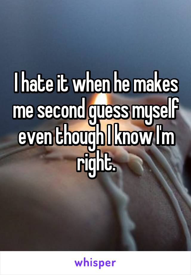 I hate it when he makes me second guess myself even though I know I'm right.
