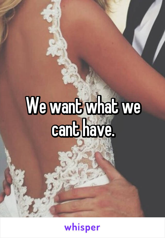 We want what we cant have.