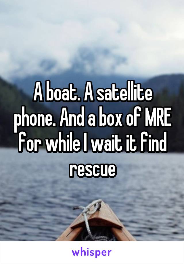 A boat. A satellite phone. And a box of MRE for while I wait it find rescue