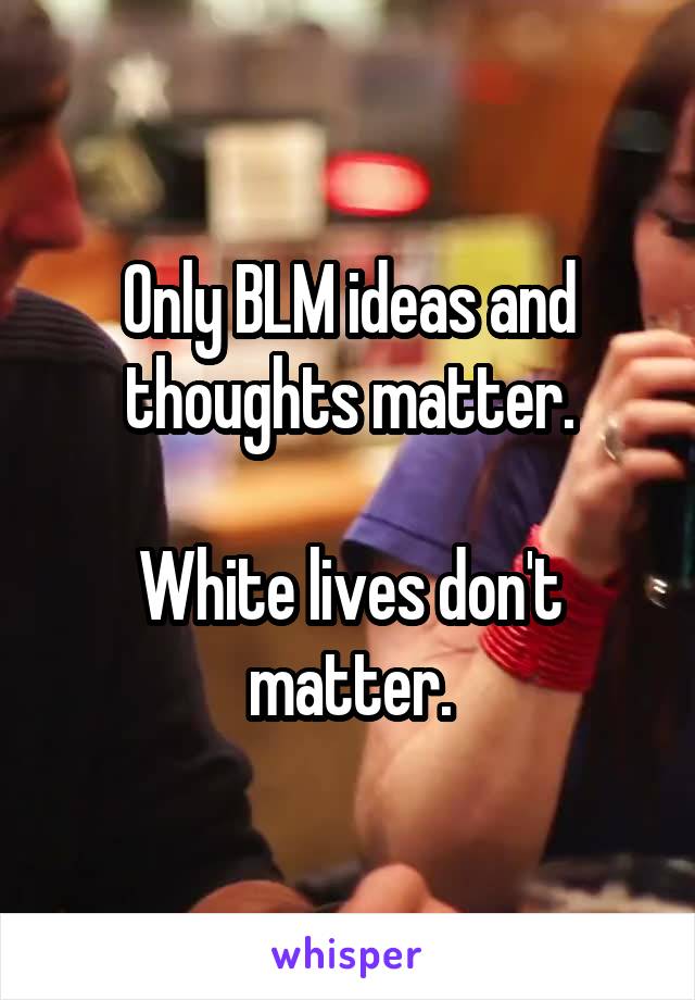 Only BLM ideas and thoughts matter.

White lives don't matter.