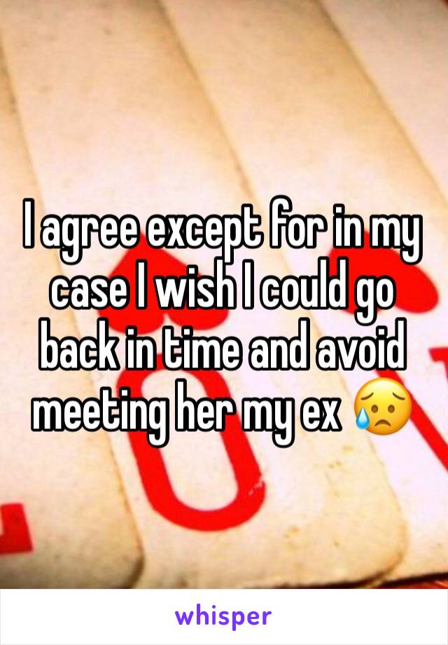 I agree except for in my case I wish I could go back in time and avoid meeting her my ex 😥 
