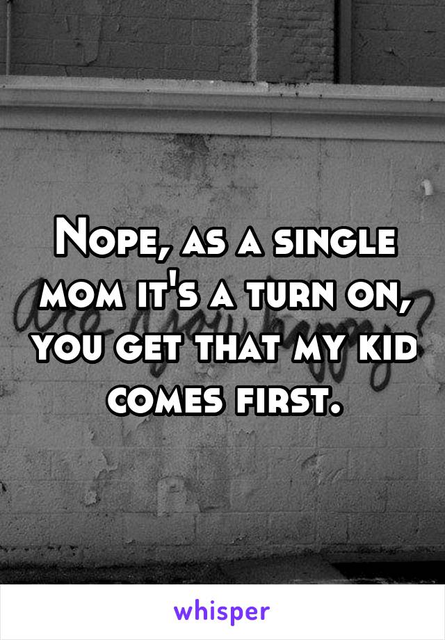 Nope, as a single mom it's a turn on, you get that my kid comes first.