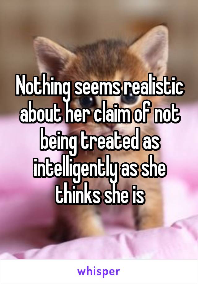 Nothing seems realistic about her claim of not being treated as intelligently as she thinks she is