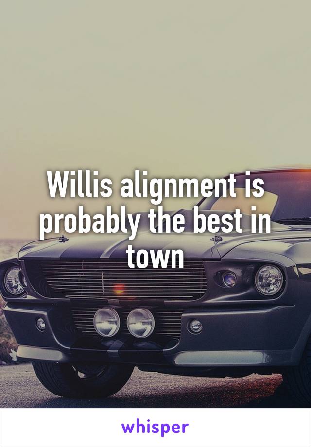 Willis alignment is probably the best in town