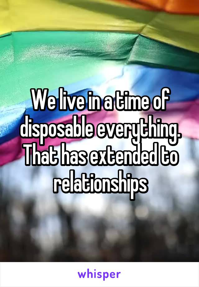 We live in a time of disposable everything. That has extended to relationships