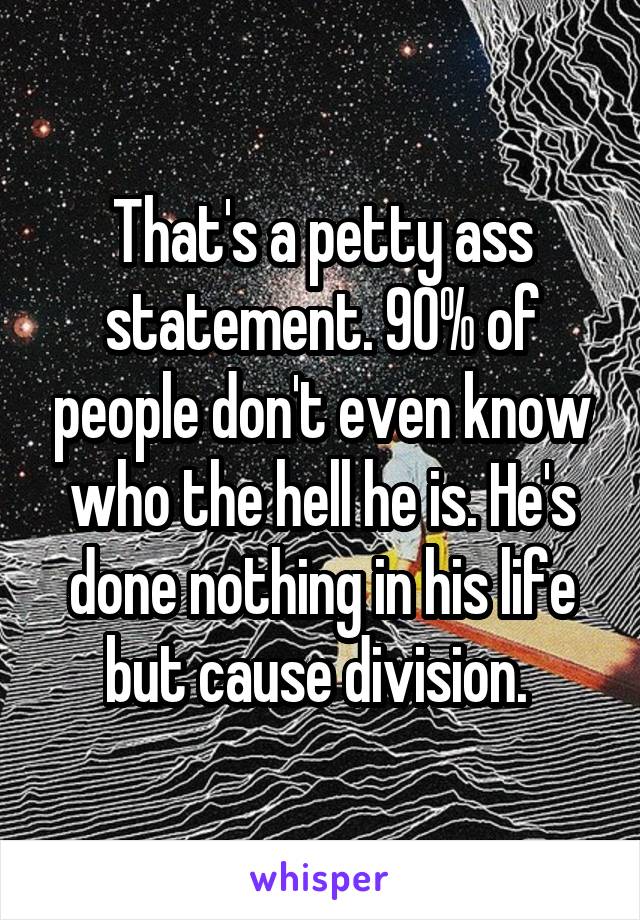 That's a petty ass statement. 90% of people don't even know who the hell he is. He's done nothing in his life but cause division. 