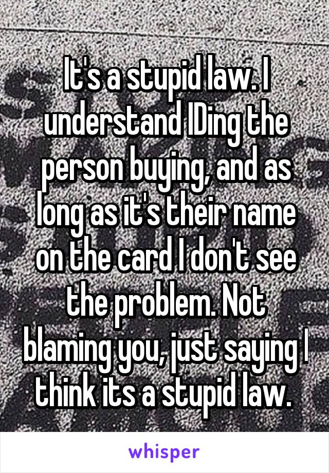 It's a stupid law. I understand IDing the person buying, and as long as it's their name on the card I don't see the problem. Not blaming you, just saying I think its a stupid law. 