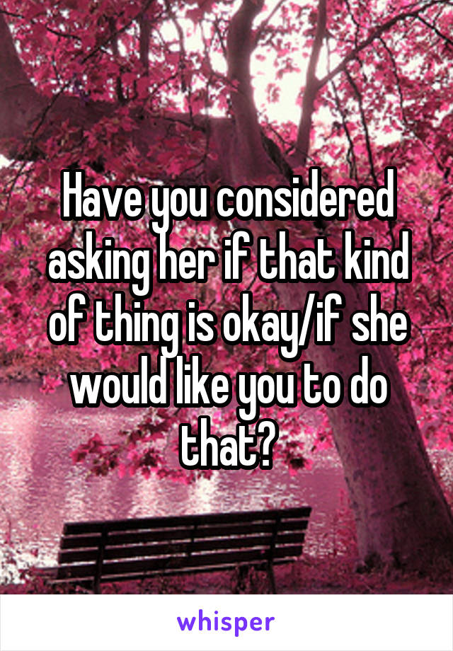 Have you considered asking her if that kind of thing is okay/if she would like you to do that?