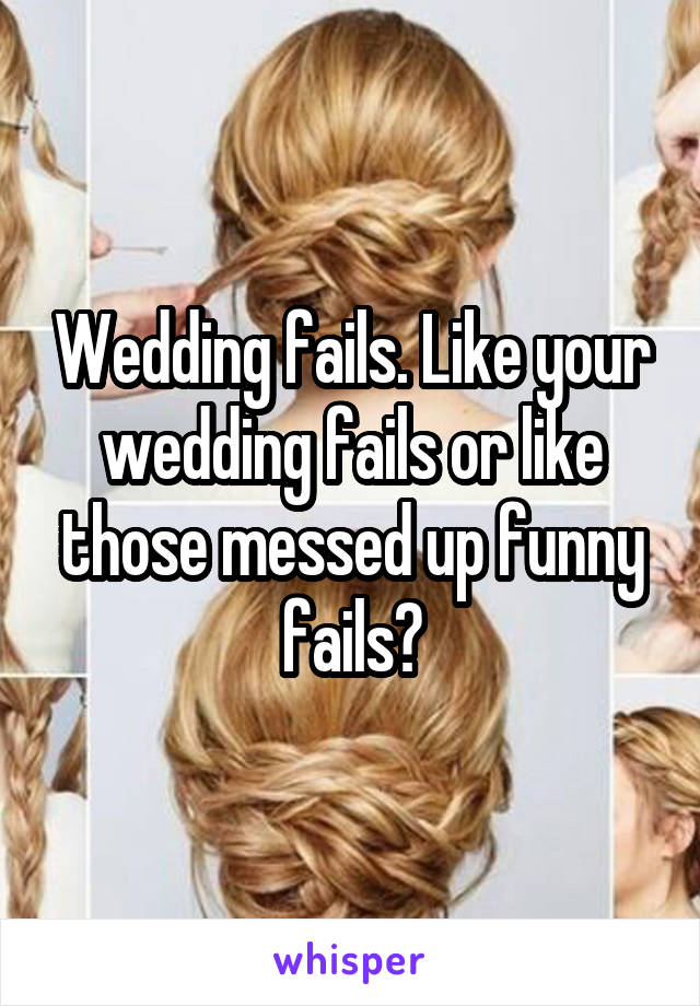 Wedding fails. Like your wedding fails or like those messed up funny fails?