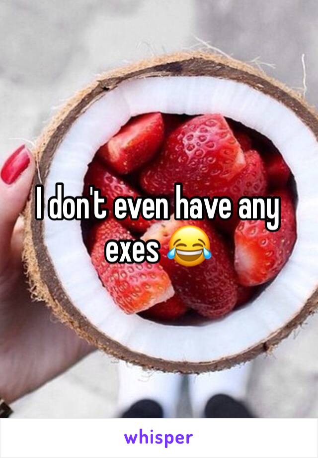 I don't even have any exes 😂