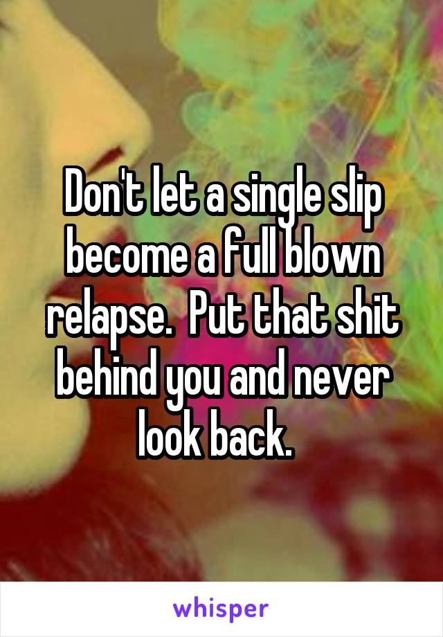 Don't let a single slip become a full blown relapse.  Put that shit behind you and never look back.  