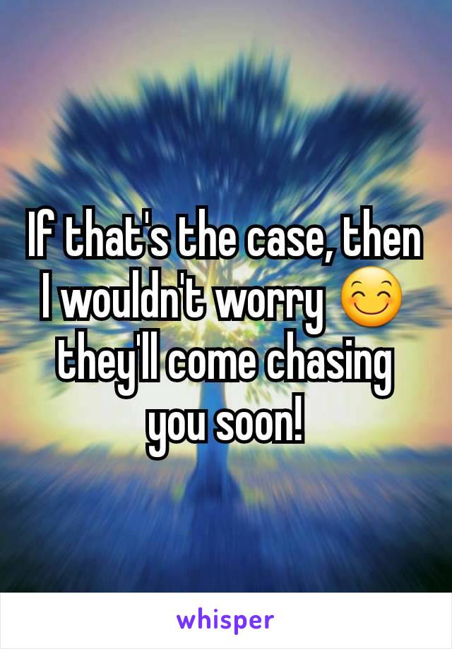 If that's the case, then I wouldn't worry 😊 they'll come chasing you soon!