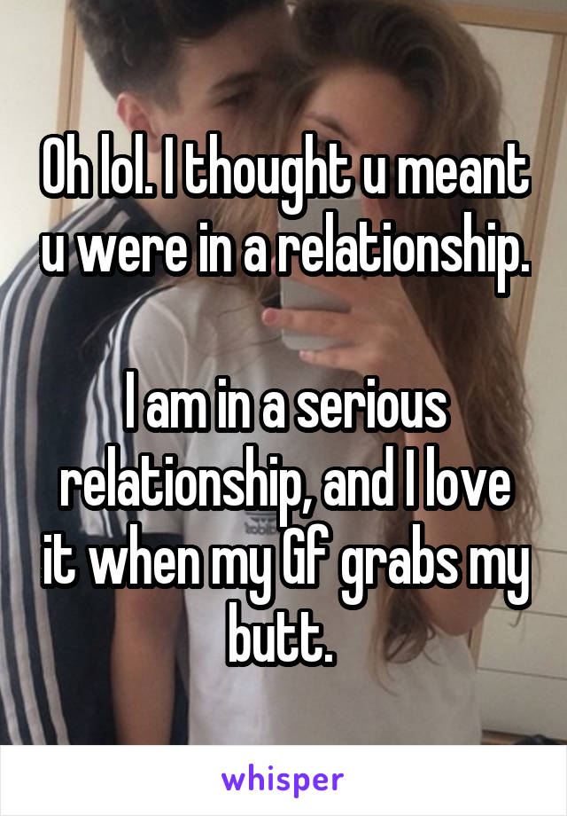 Oh lol. I thought u meant u were in a relationship. 
I am in a serious relationship, and I love it when my Gf grabs my butt. 