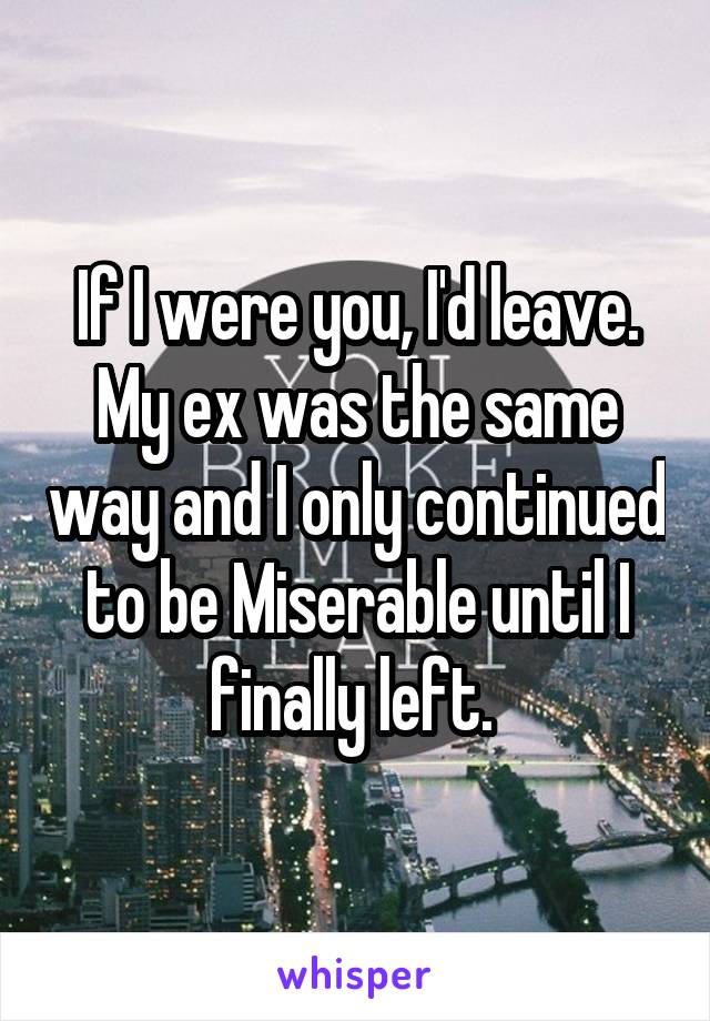 If I were you, I'd leave. My ex was the same way and I only continued to be Miserable until I finally left. 