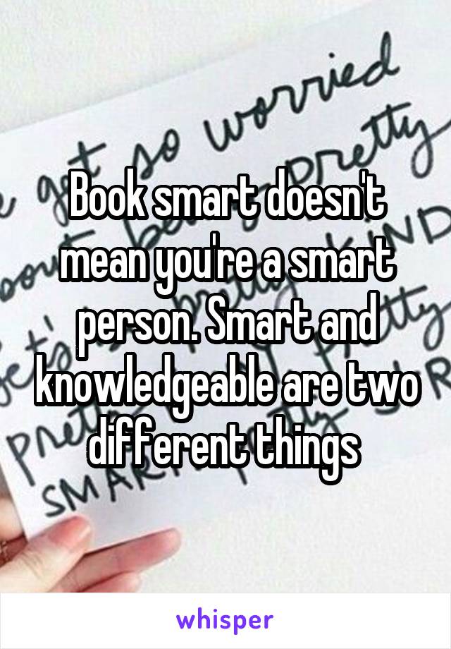 Book smart doesn't mean you're a smart person. Smart and knowledgeable are two different things 