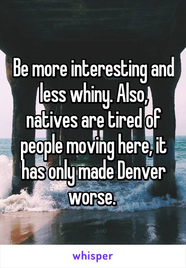 Be more interesting and less whiny. Also, natives are tired of people moving here, it has only made Denver worse. 