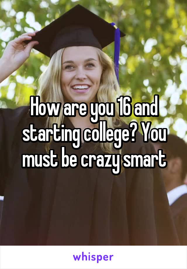 How are you 16 and starting college? You must be crazy smart