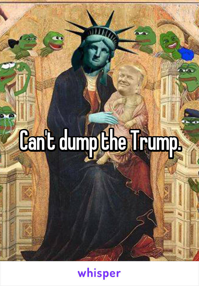 Can't dump the Trump.