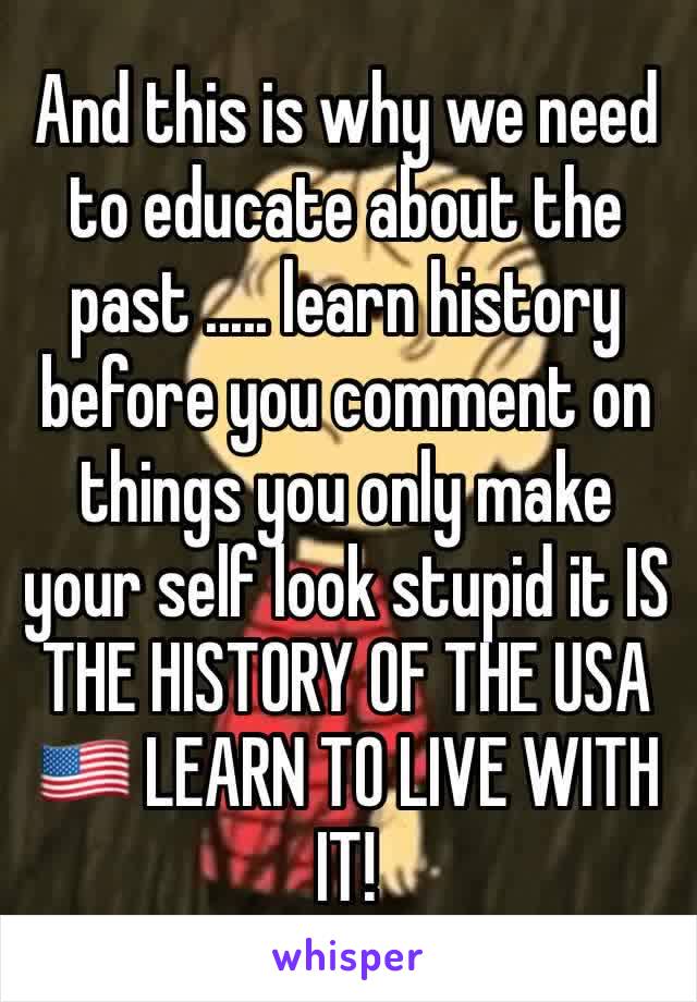 And this is why we need to educate about the past ..... learn history before you comment on things you only make your self look stupid it IS THE HISTORY OF THE USA 🇺🇸 LEARN TO LIVE WITH IT!