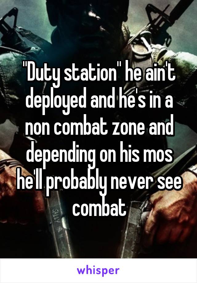 "Duty station" he ain't deployed and he's in a non combat zone and depending on his mos he'll probably never see combat