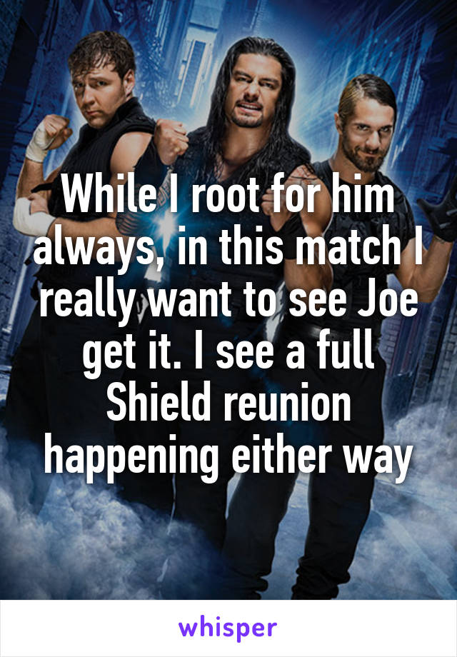 While I root for him always, in this match I really want to see Joe get it. I see a full Shield reunion happening either way