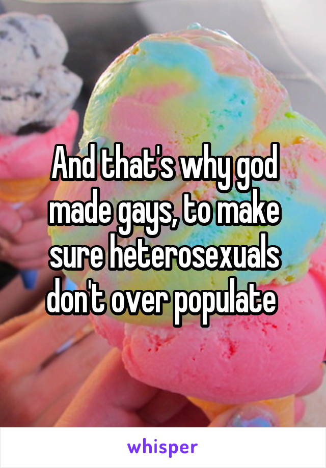 And that's why god made gays, to make sure heterosexuals don't over populate 