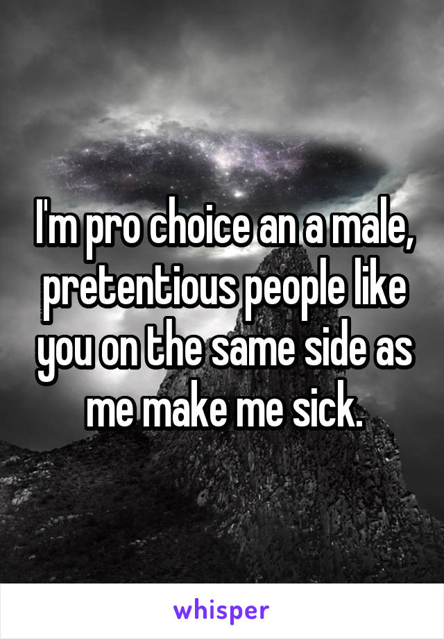 I'm pro choice an a male, pretentious people like you on the same side as me make me sick.