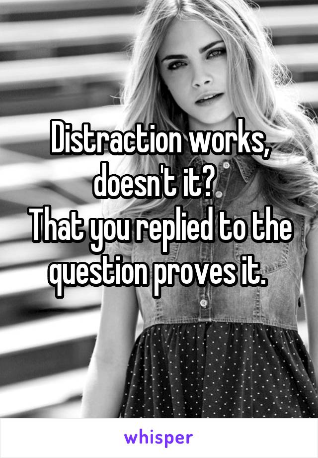 Distraction works, doesn't it?  
That you replied to the question proves it. 
