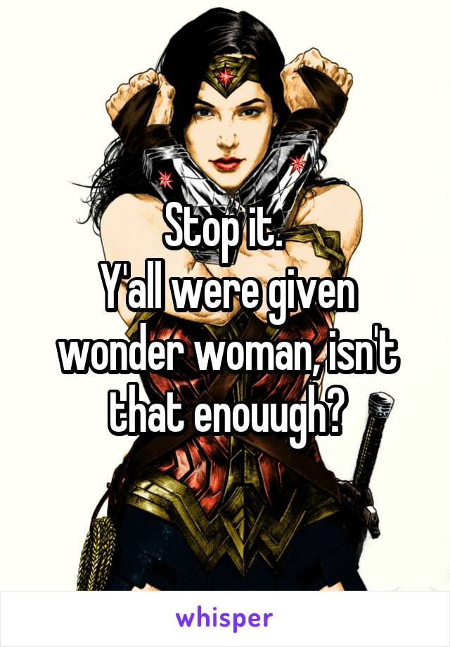 Stop it. 
Y'all were given wonder woman, isn't that enouugh?