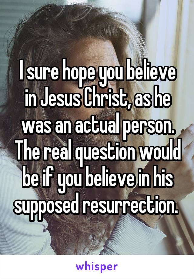 I sure hope you believe in Jesus Christ, as he was an actual person. The real question would be if you believe in his supposed resurrection. 