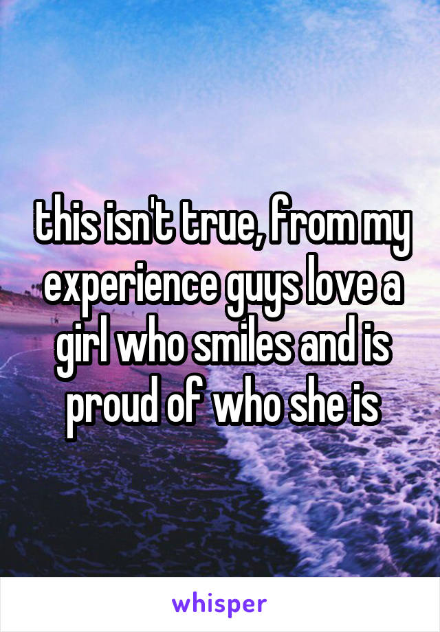 this isn't true, from my experience guys love a girl who smiles and is proud of who she is