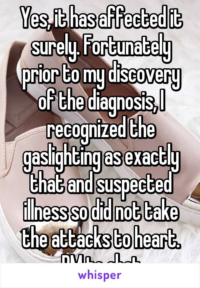 Yes, it has affected it surely. Fortunately prior to my discovery of the diagnosis, I recognized the gaslighting as exactly that and suspected illness so did not take the attacks to heart. DM to chat